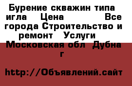 Бурение скважин типа “игла“ › Цена ­ 13 000 - Все города Строительство и ремонт » Услуги   . Московская обл.,Дубна г.